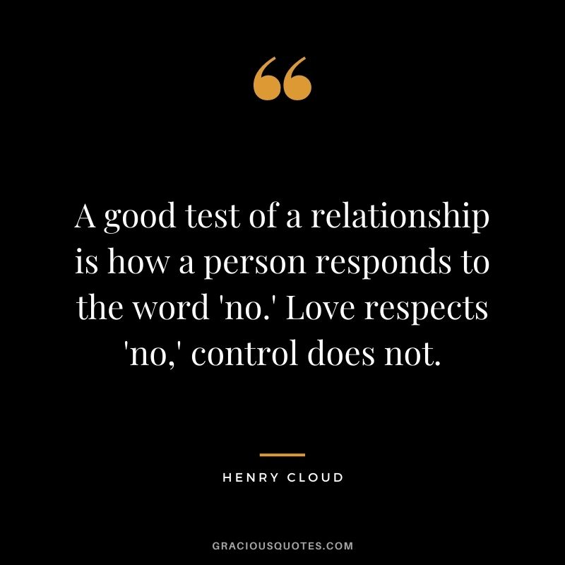 A good test of a relationship is how a person responds to the word 'no.' Love respects 'no,' control does not.