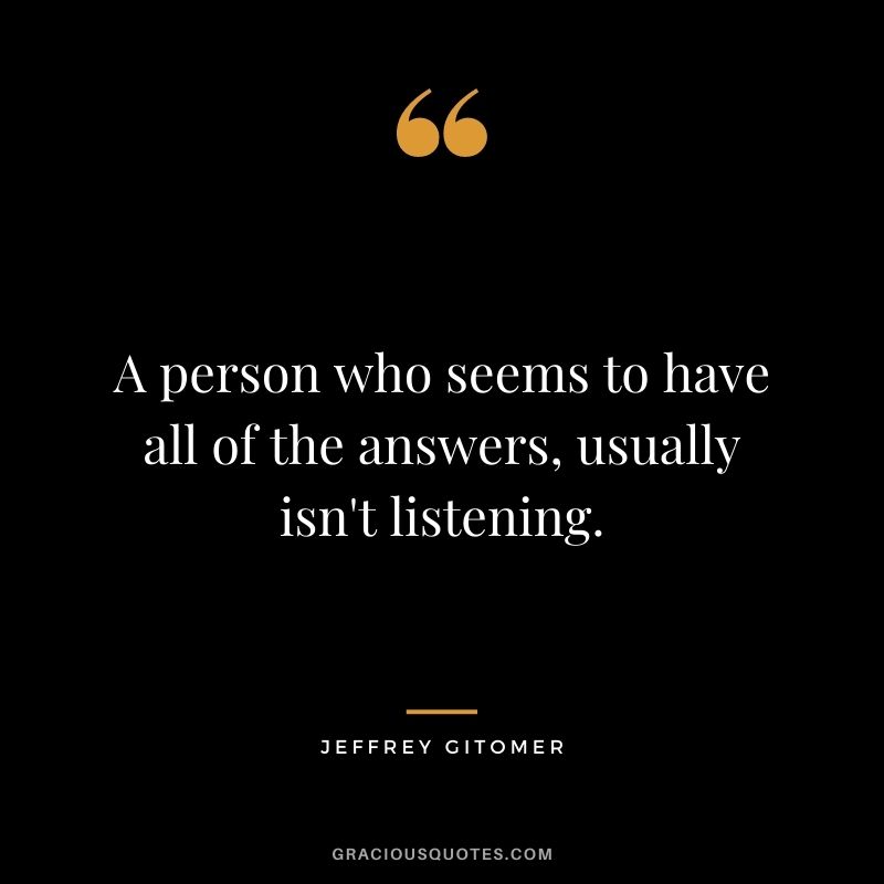 A person who seems to have all of the answers, usually isn't listening.