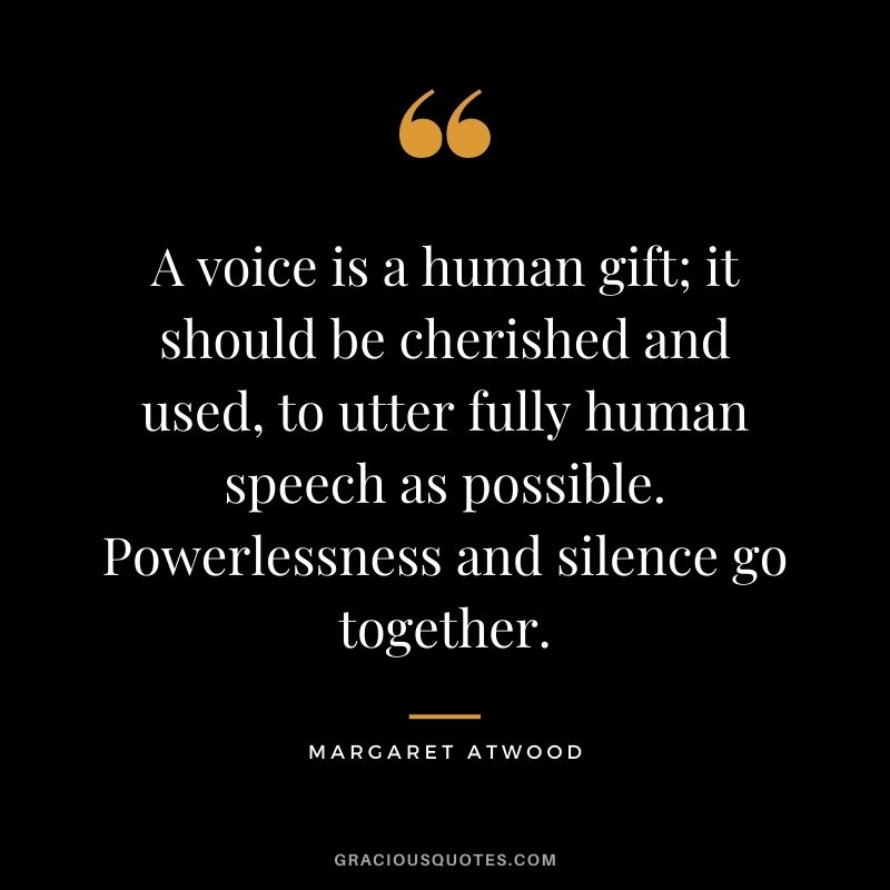 A voice is a human gift; it should be cherished and used, to utter fully human speech as possible. Powerlessness and silence go together.