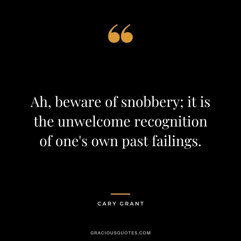 Ah, beware of snobbery; it is the unwelcome recognition of one's own past failings.
