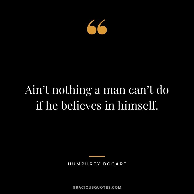 Ain’t nothing a man can’t do if he believes in himself.
