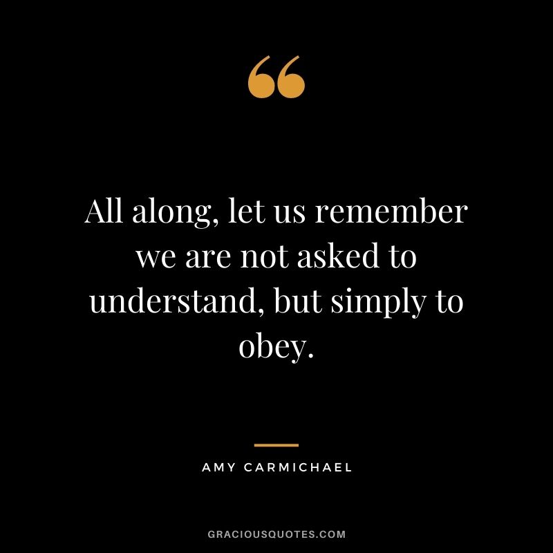 All along, let us remember we are not asked to understand, but simply to obey.