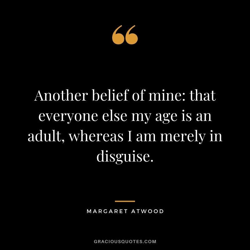 Another belief of mine: that everyone else my age is an adult, whereas I am merely in disguise.