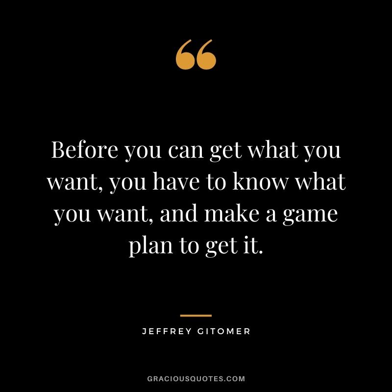 Before you can get what you want, you have to know what you want, and make a game plan to get it.