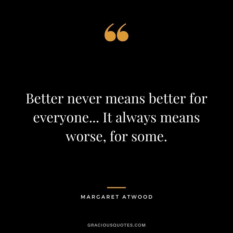 Better never means better for everyone... It always means worse, for some.