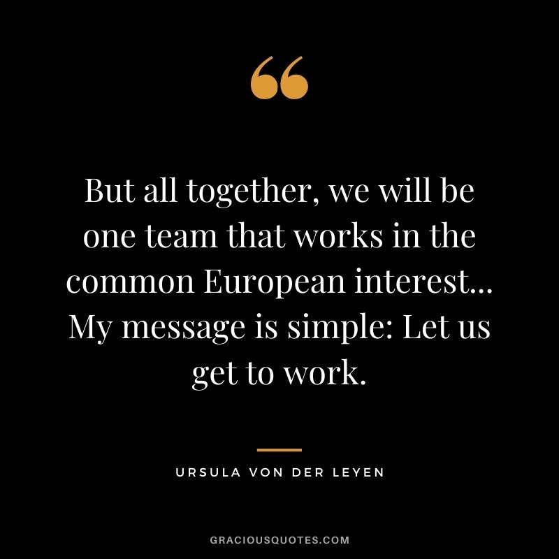 But all together, we will be one team that works in the common European interest... My message is simple Let us get to work.