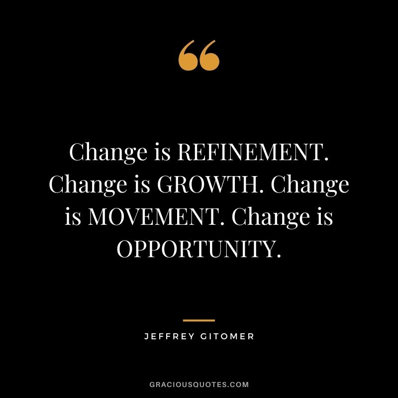 Change is REFINEMENT. Change is GROWTH. Change is MOVEMENT. Change is OPPORTUNITY.