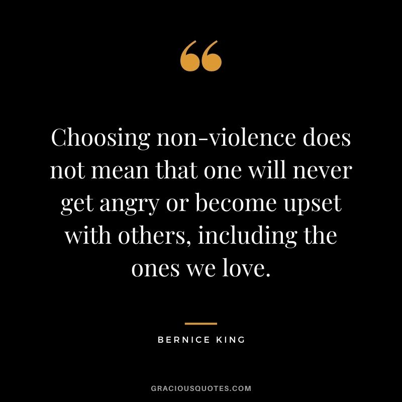 Choosing non-violence does not mean that one will never get angry or become upset with others, including the ones we love.