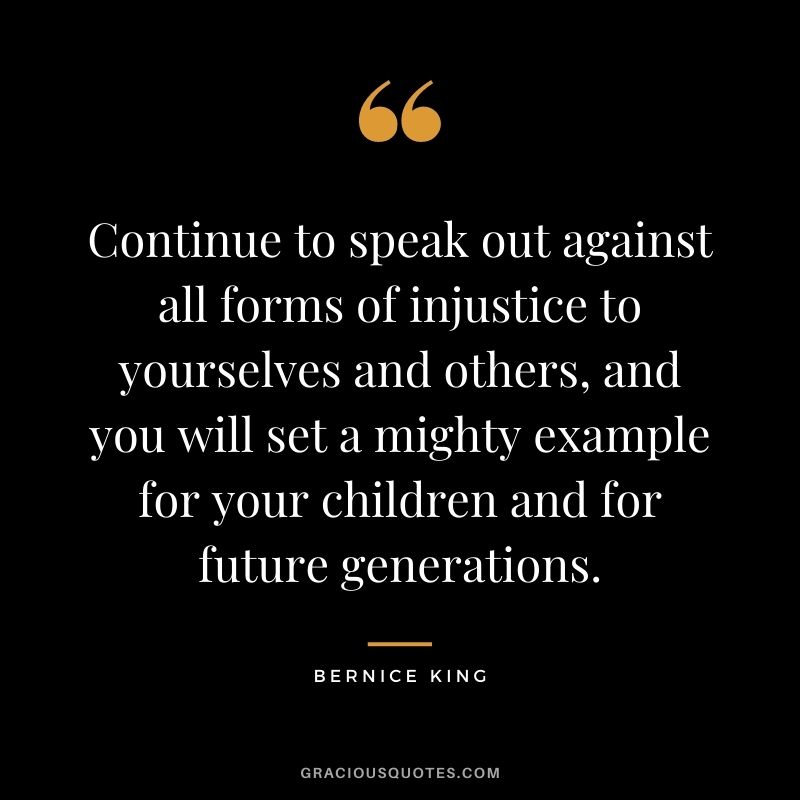 Continue to speak out against all forms of injustice to yourselves and others, and you will set a mighty example for your children and for future generations.