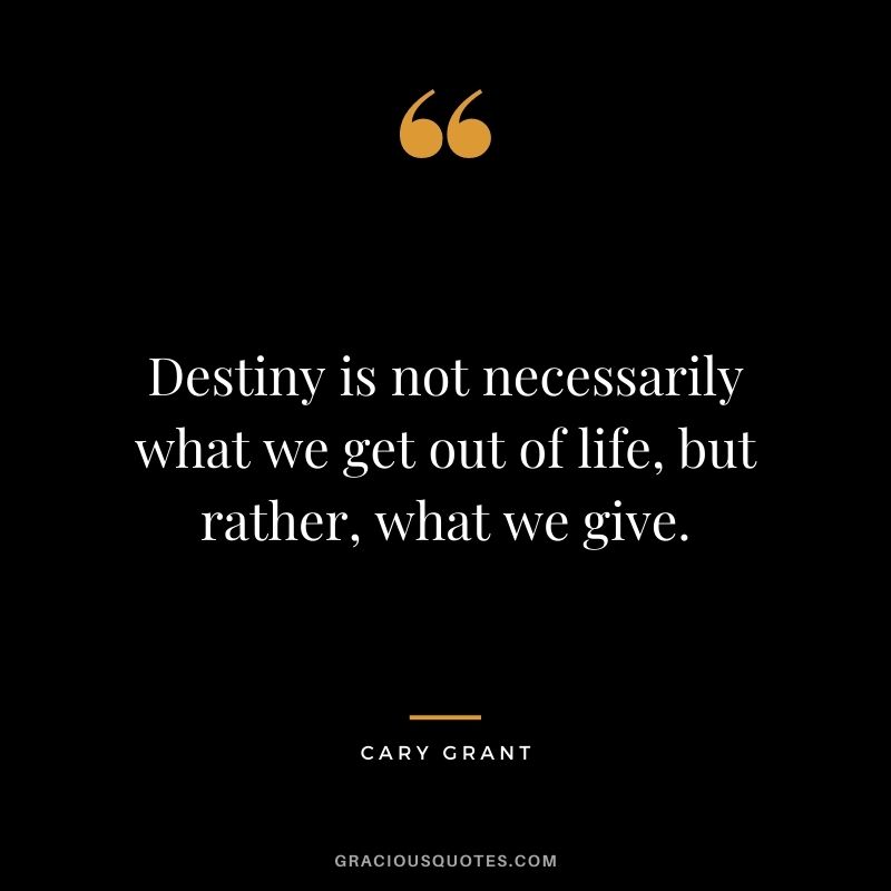 Destiny is not necessarily what we get out of life, but rather, what we give.