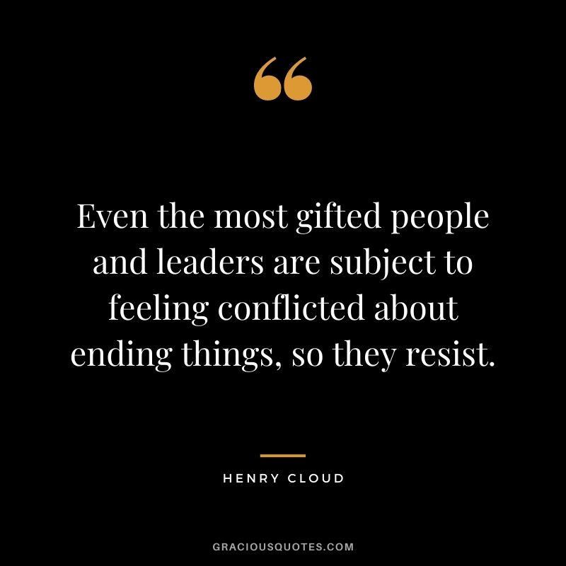 Even the most gifted people and leaders are subject to feeling conflicted about ending things, so they resist.