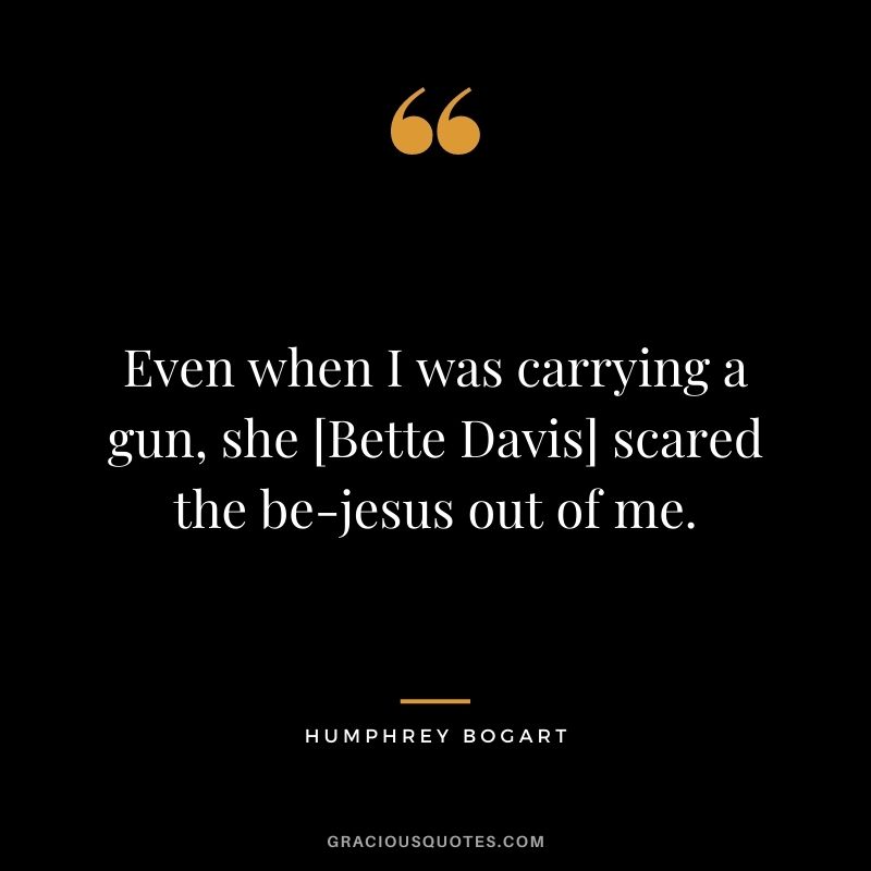 Even when I was carrying a gun, she [Bette Davis] scared the be-jesus out of me.