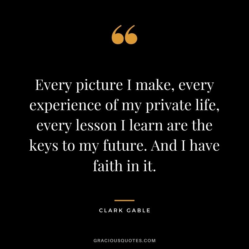 Every picture I make, every experience of my private life, every lesson I learn are the keys to my future. And I have faith in it.
