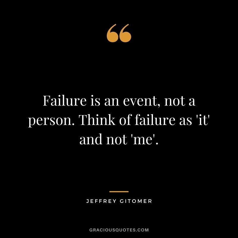 Failure is an event, not a person. Think of failure as 'it' and not 'me'.