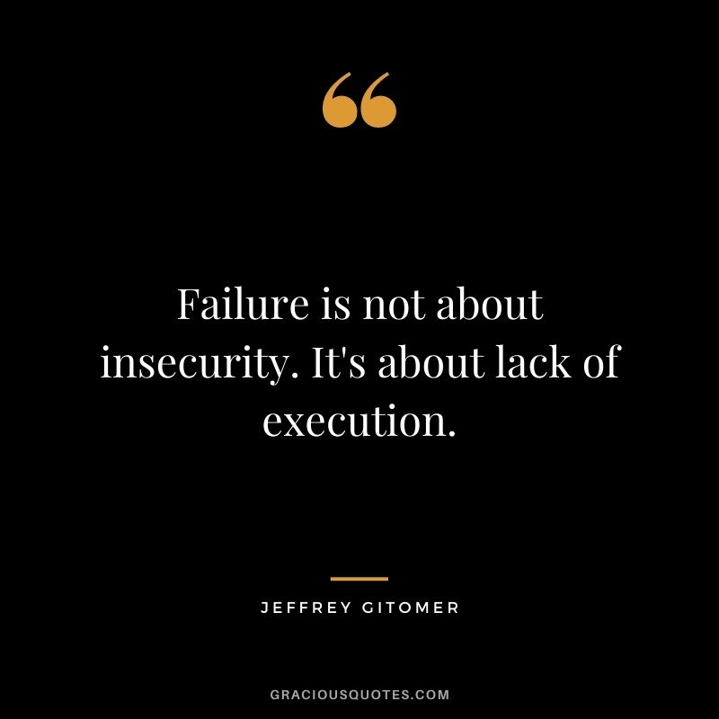 Failure is not about insecurity. It's about lack of execution.