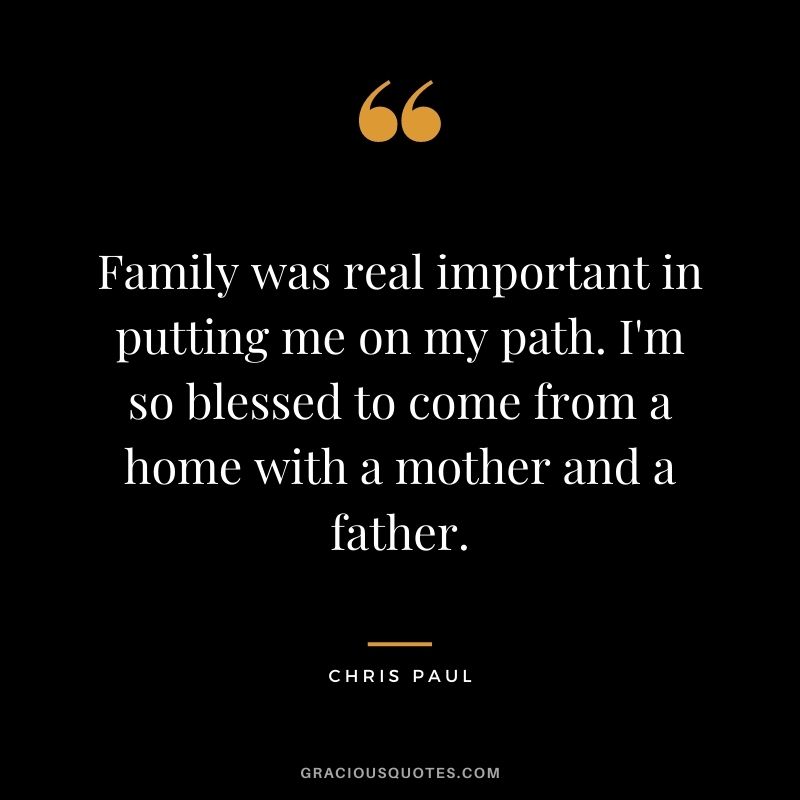 Family was real important in putting me on my path. I'm so blessed to come from a home with a mother and a father.