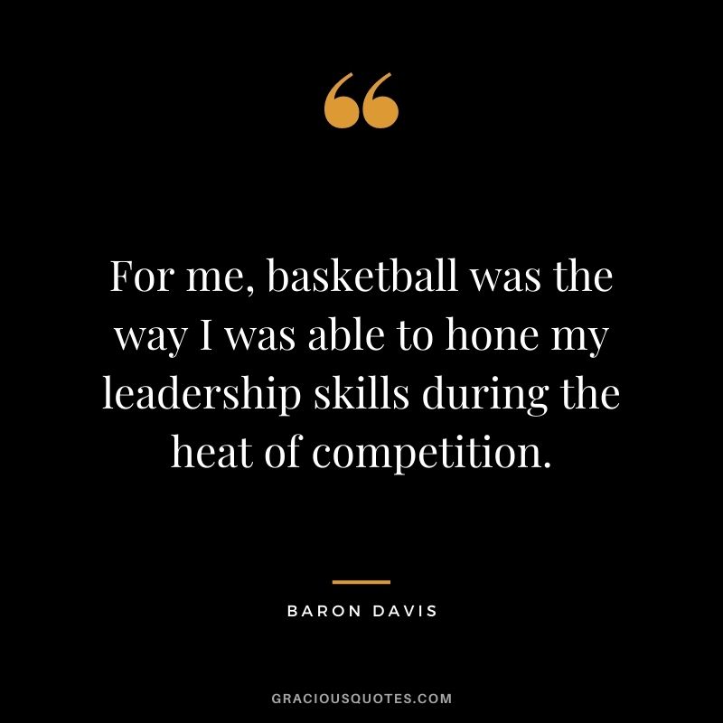 For me, basketball was the way I was able to hone my leadership skills during the heat of competition.