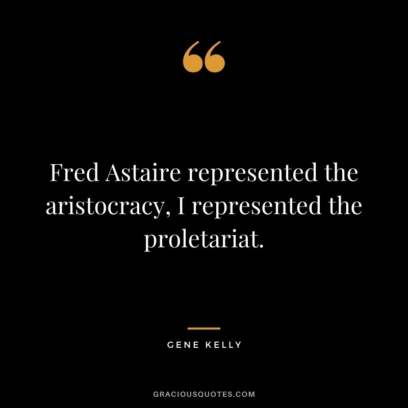 Fred Astaire represented the aristocracy, I represented the proletariat.