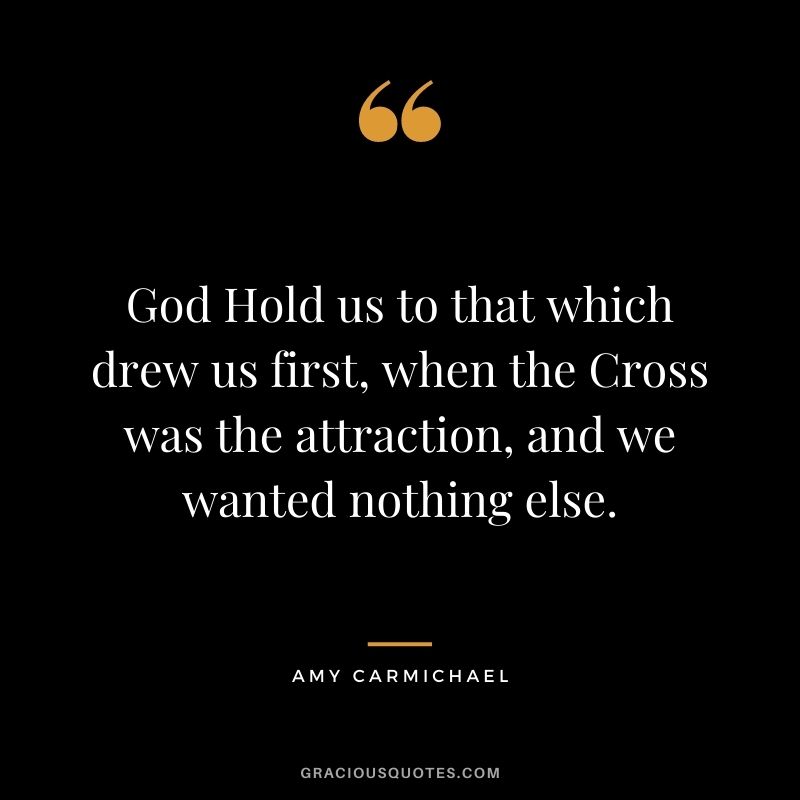 God Hold us to that which drew us first, when the Cross was the attraction, and we wanted nothing else.