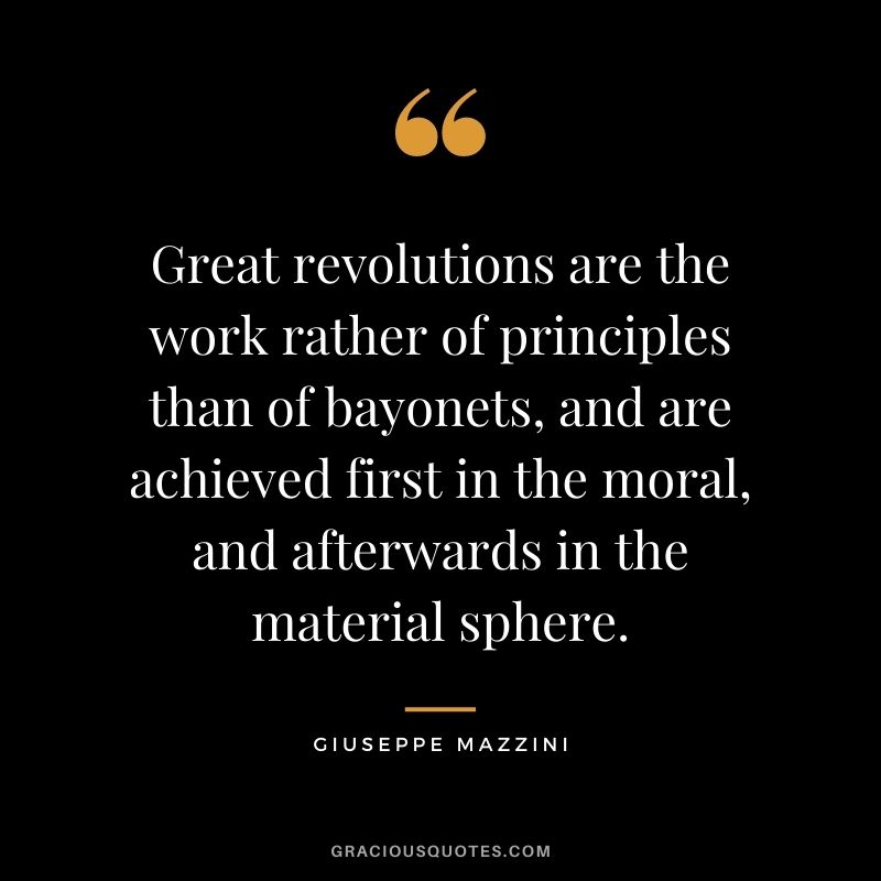 Great revolutions are the work rather of principles than of bayonets, and are achieved first in the moral, and afterwards in the material sphere.
