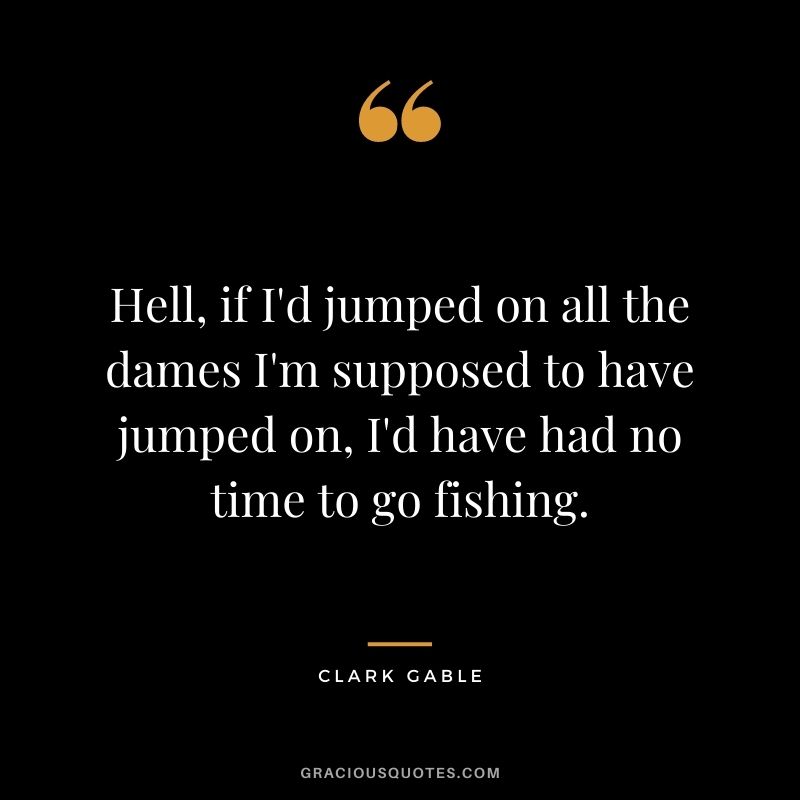 Hell, if I'd jumped on all the dames I'm supposed to have jumped on, I'd have had no time to go fishing.