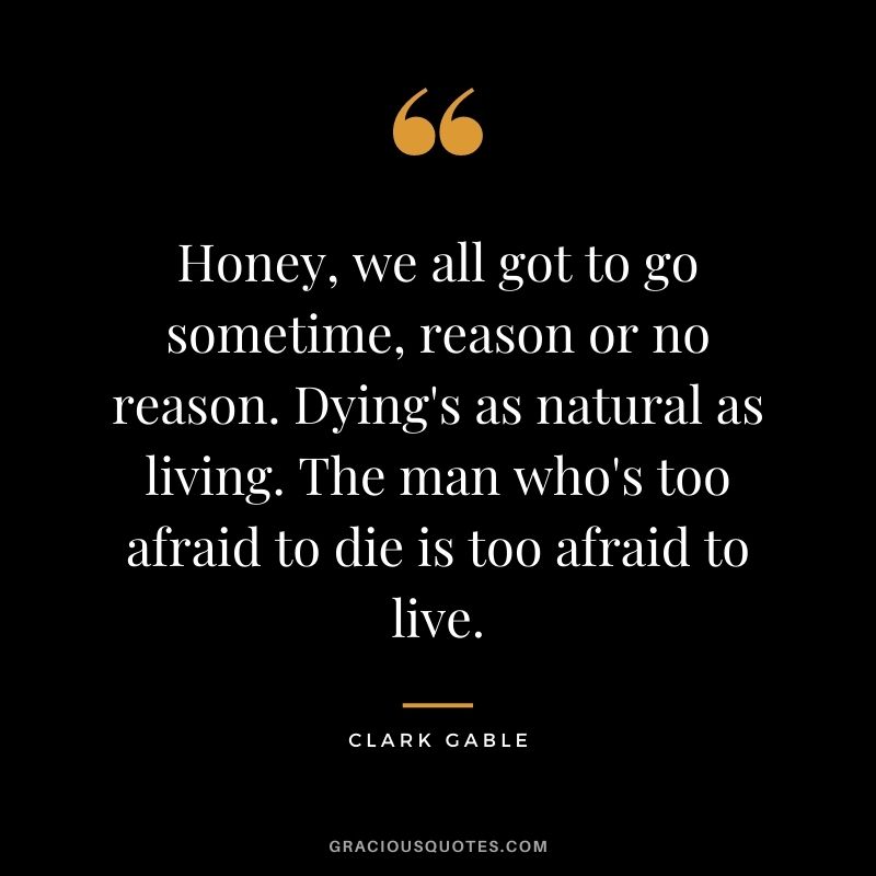 Honey, we all got to go sometime, reason or no reason. Dying's as natural as living. The man who's too afraid to die is too afraid to live.