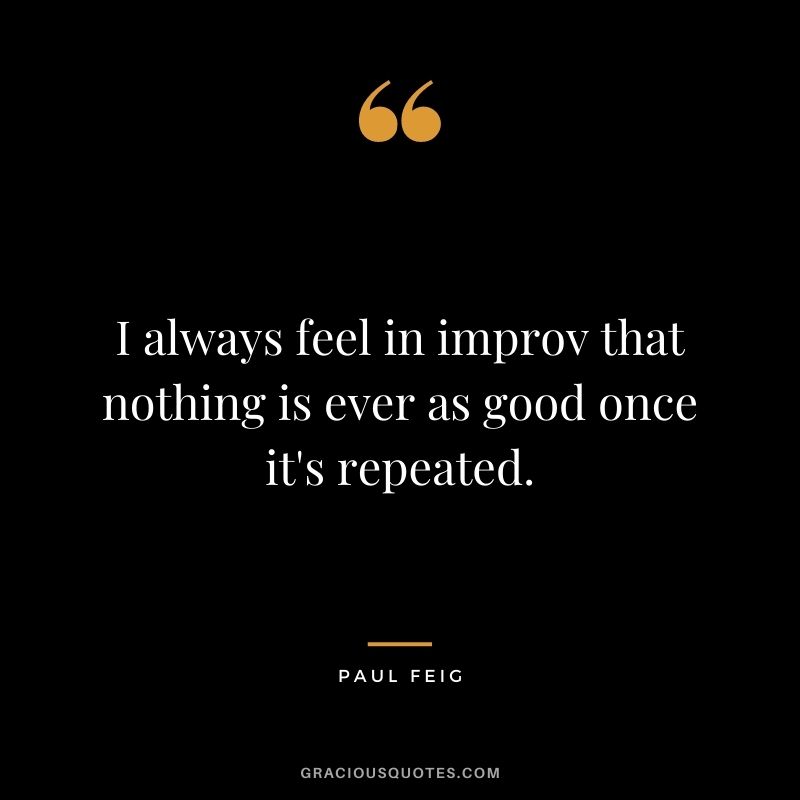 I always feel in improv that nothing is ever as good once it's repeated.