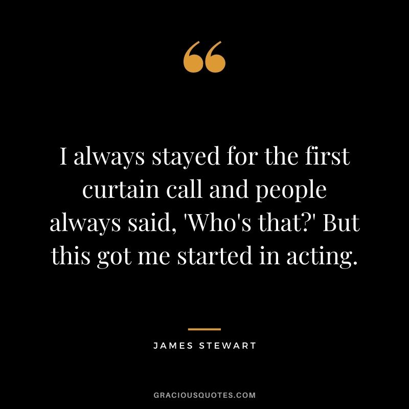 I always stayed for the first curtain call and people always said, 'Who's that' But this got me started in acting.