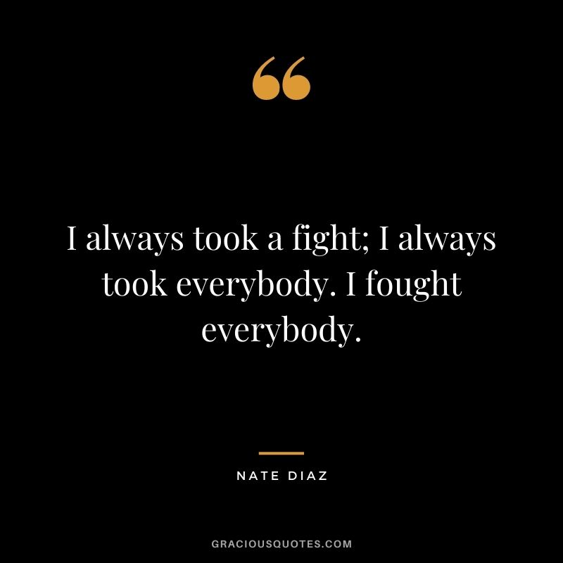 I always took a fight; I always took everybody. I fought everybody.
