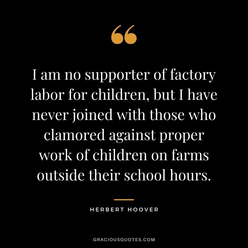 I am no supporter of factory labor for children, but I have never joined with those who clamored against proper work of children on farms outside their school hours.