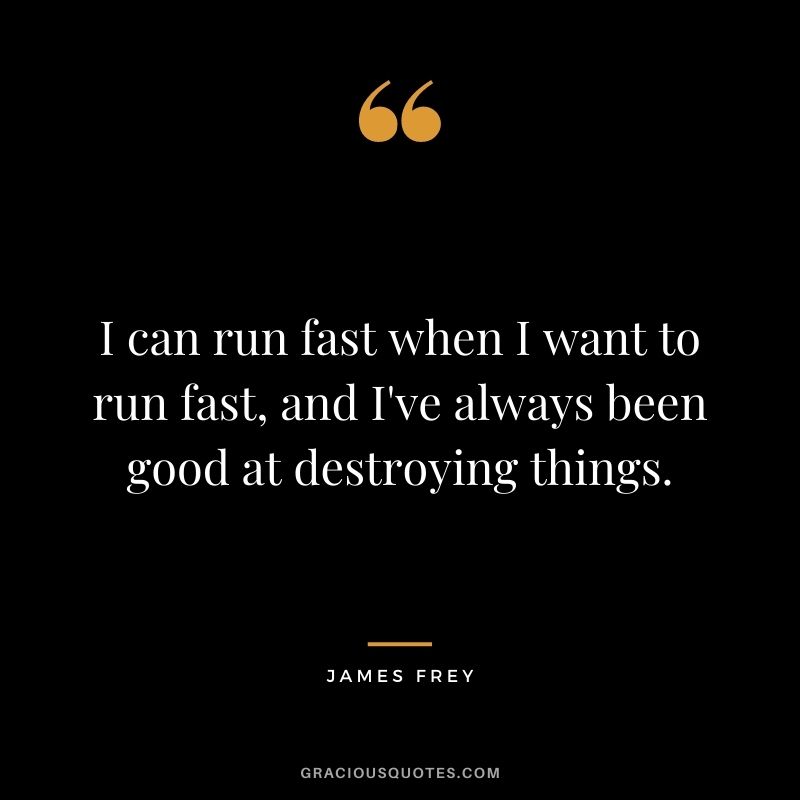 I can run fast when I want to run fast, and I've always been good at destroying things.