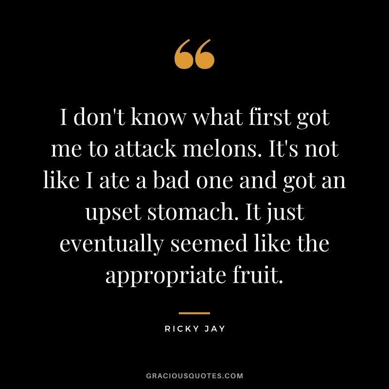 I don't know what first got me to attack melons. It's not like I ate a bad one and got an upset stomach. It just eventually seemed like the appropriate fruit.