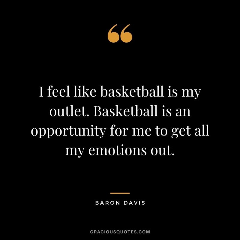 I feel like basketball is my outlet. Basketball is an opportunity for me to get all my emotions out.
