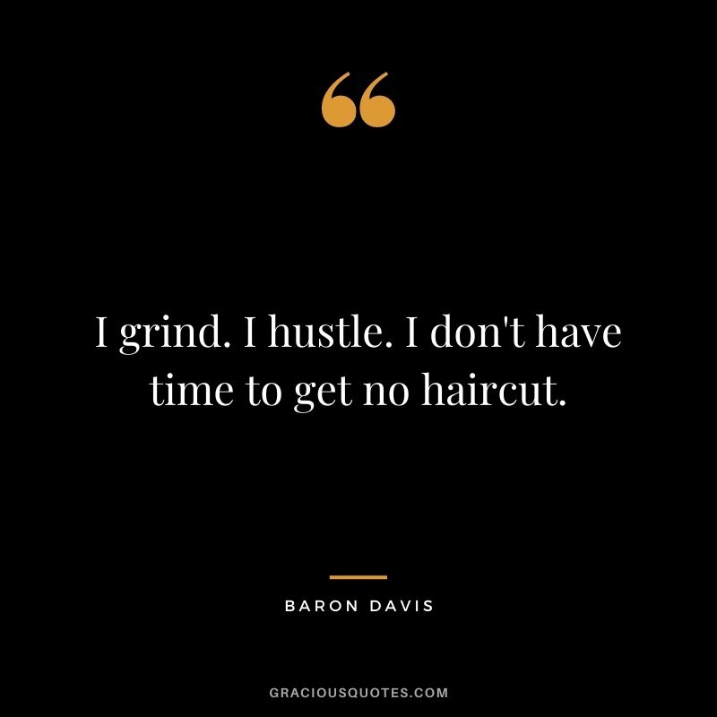 I grind. I hustle. I don't have time to get no haircut.