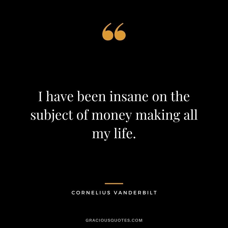 I have been insane on the subject of money making all my life.