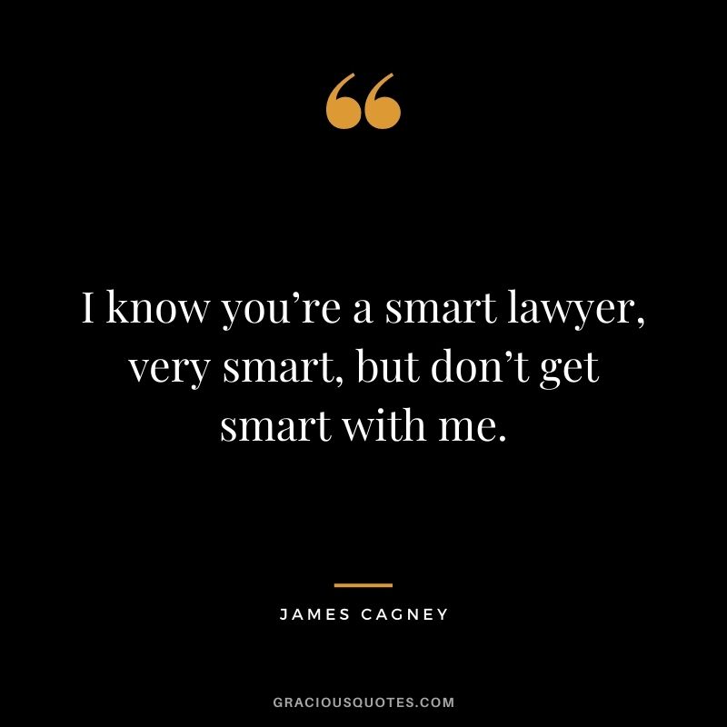 I know you’re a smart lawyer, very smart, but don’t get smart with me.