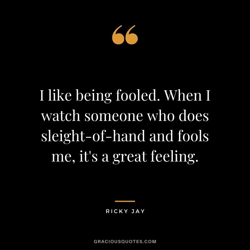 I like being fooled. When I watch someone who does sleight-of-hand and fools me, it's a great feeling.