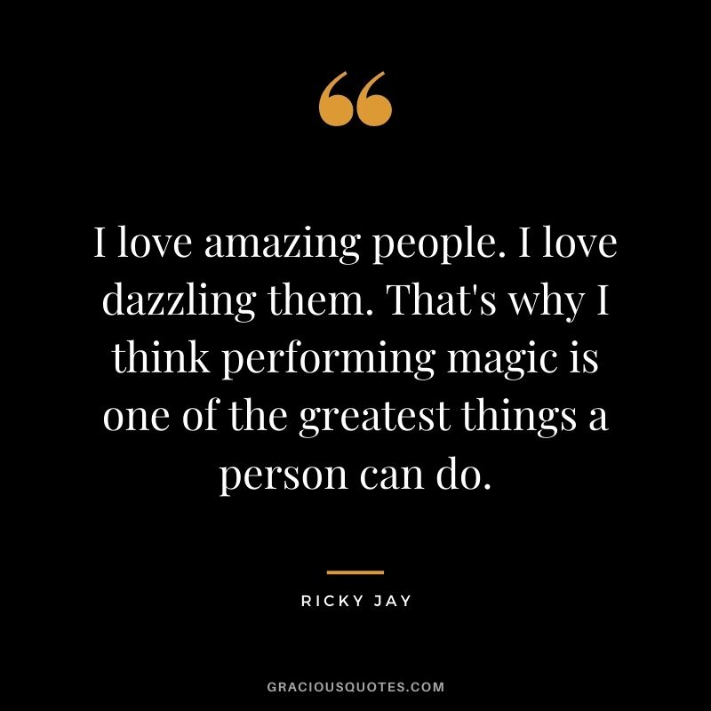 I love amazing people. I love dazzling them. That's why I think performing magic is one of the greatest things a person can do.