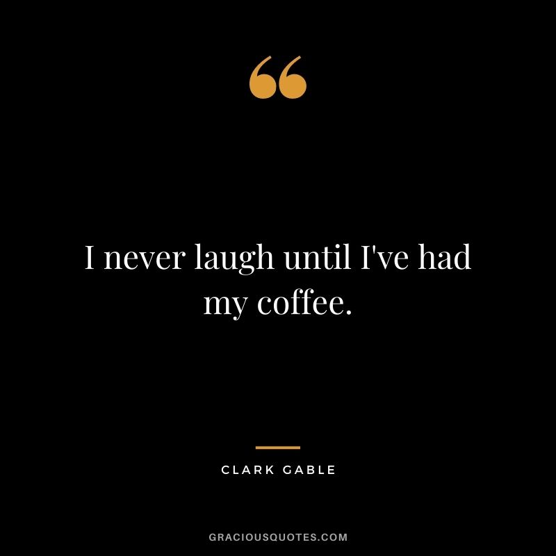 I never laugh until I've had my coffee.