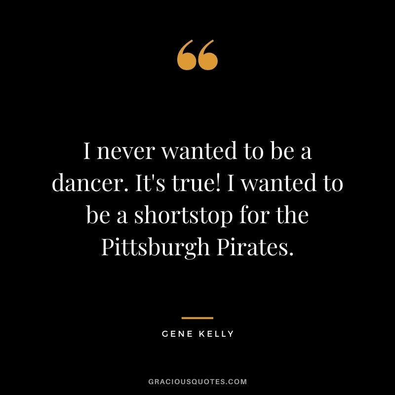 I never wanted to be a dancer. It's true! I wanted to be a shortstop for the Pittsburgh Pirates.