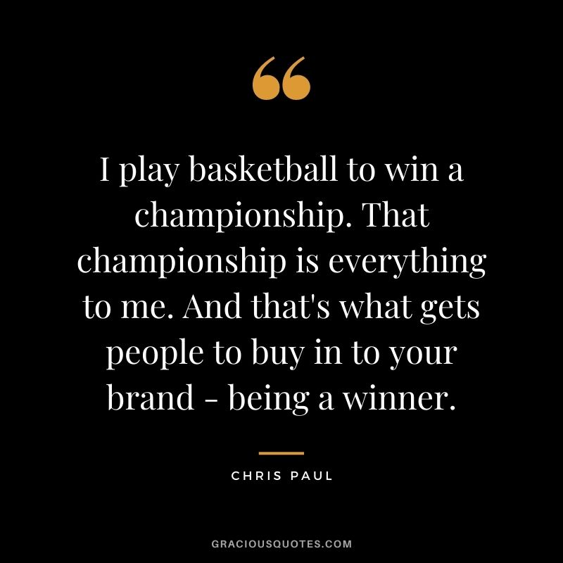I play basketball to win a championship. That championship is everything to me. And that's what gets people to buy in to your brand - being a winner.