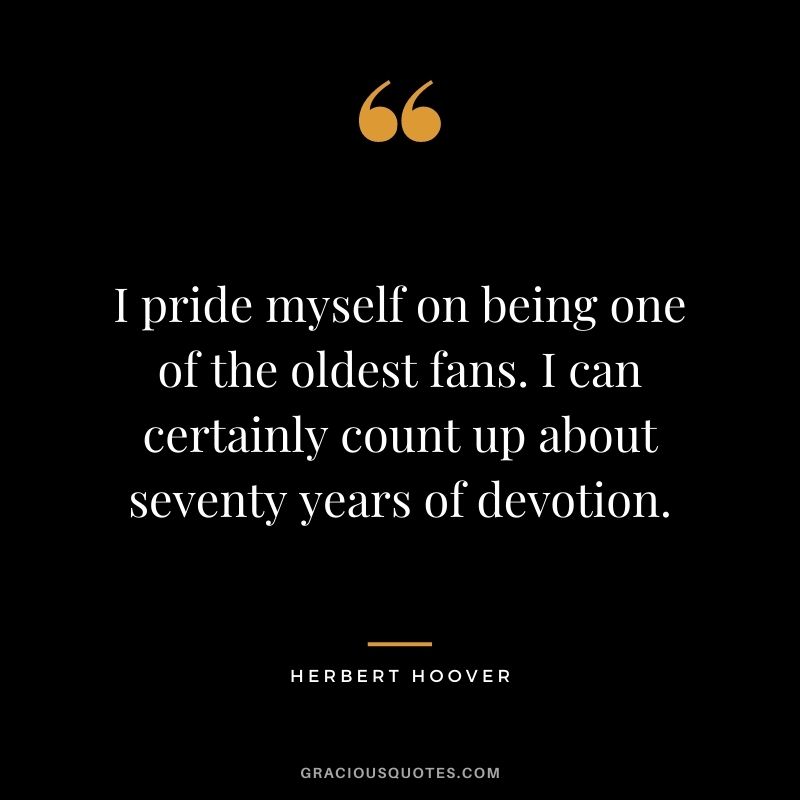 I pride myself on being one of the oldest fans. I can certainly count up about seventy years of devotion.
