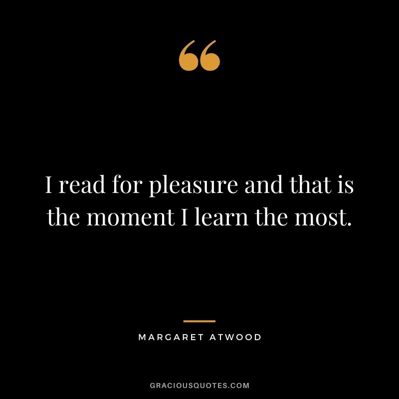 I read for pleasure and that is the moment I learn the most.