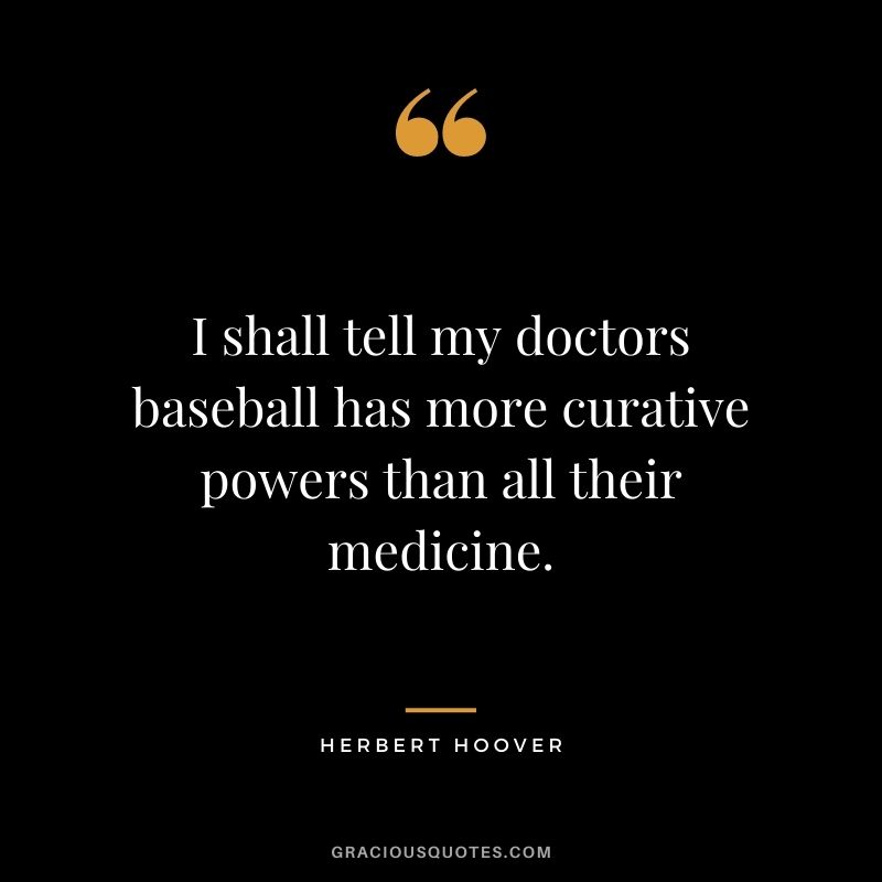 I shall tell my doctors baseball has more curative powers than all their medicine.