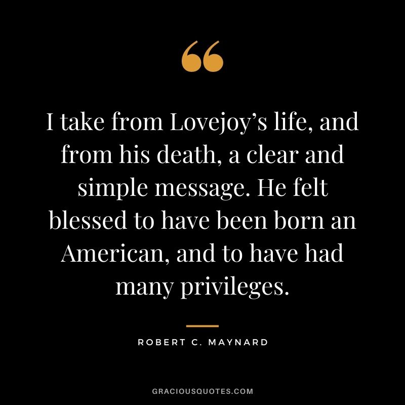 I take from Lovejoy’s life, and from his death, a clear and simple message. He felt blessed to have been born an American, and to have had many privileges.