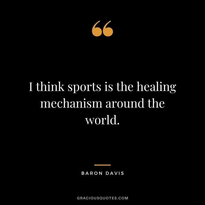 I think sports is the healing mechanism around the world.