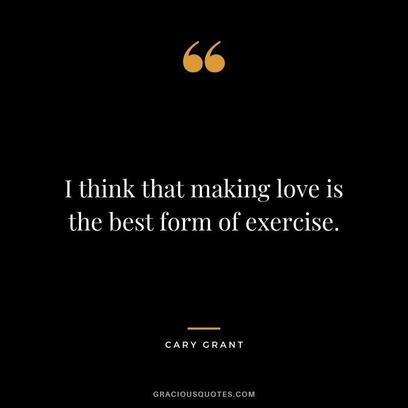 I think that making love is the best form of exercise.