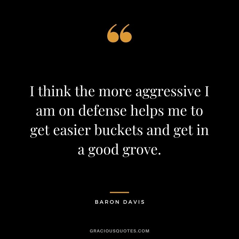 I think the more aggressive I am on defense helps me to get easier buckets and get in a good grove.