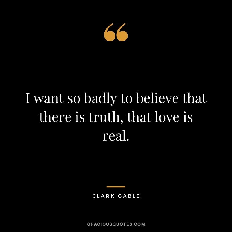 I want so badly to believe that there is truth, that love is real.