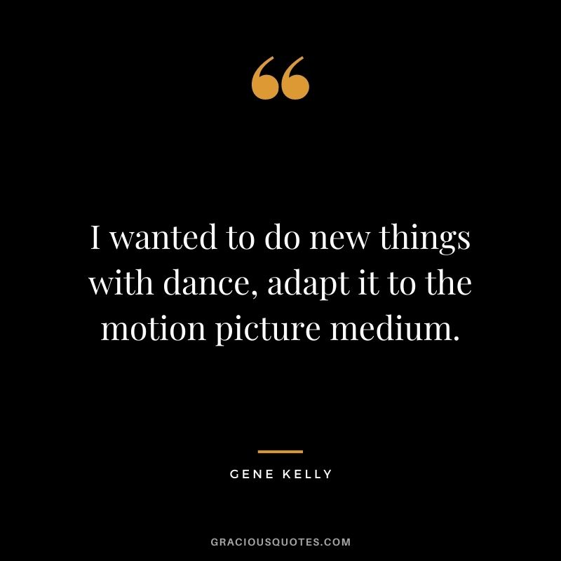 I wanted to do new things with dance, adapt it to the motion picture medium.